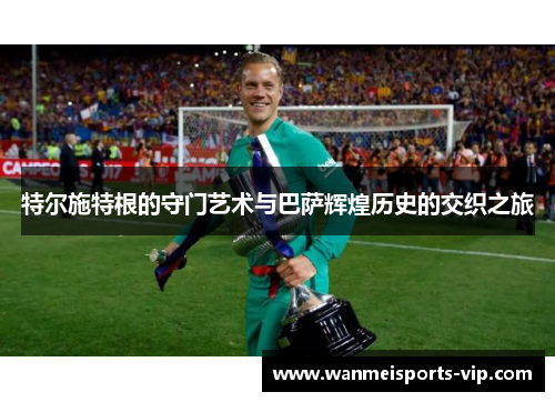 特尔施特根的守门艺术与巴萨辉煌历史的交织之旅