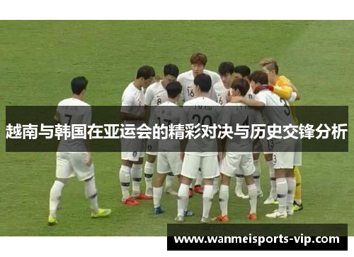 越南与韩国在亚运会的精彩对决与历史交锋分析